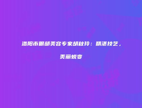 洛阳市眼部美容专家胡秋玲：精湛技艺，美丽蜕变