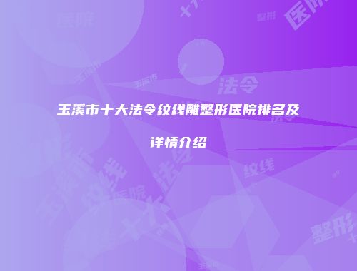 玉溪市十大法令纹线雕整形医院排名及详情介绍