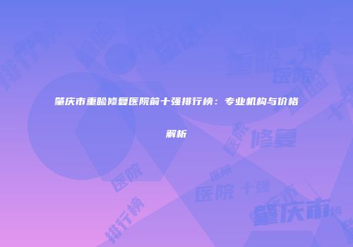 肇庆市重睑修复医院前十强排行榜：专业机构与价格解析