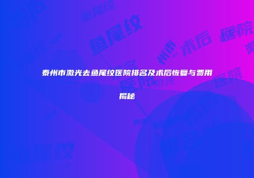 泰州市激光去鱼尾纹医院排名及术后恢复与费用揭秘