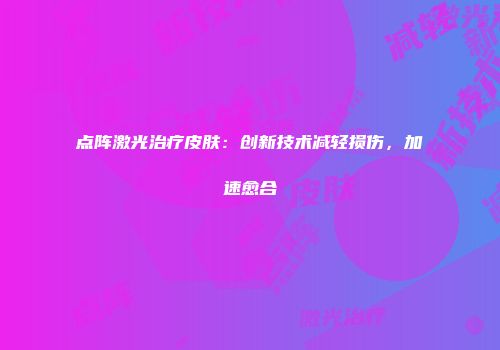 点阵激光治疗皮肤：创新技术减轻损伤，加速愈合