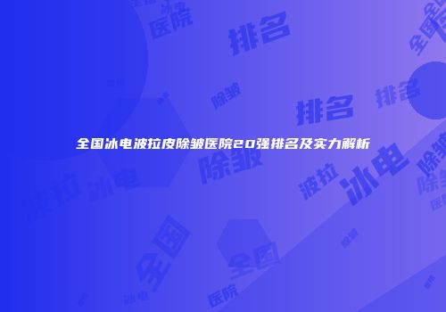 全国冰电波拉皮除皱医院20强排名及实力解析