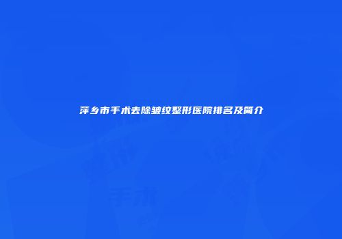 萍乡市手术去除皱纹整形医院排名及简介