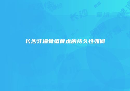 长沙牙槽骨植骨术的持久性如何