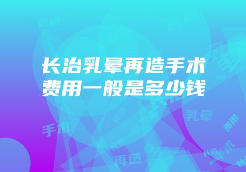 长治乳晕再造手术费用一般是多少钱
