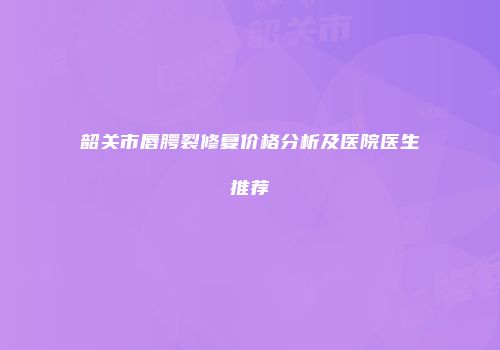 韶关市唇腭裂修复价格分析及医院医生推荐