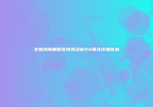 全国消除眼睑医院排名前20强及详细信息