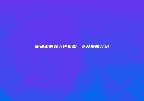 昭通市除双下巴价格一览及医院介绍