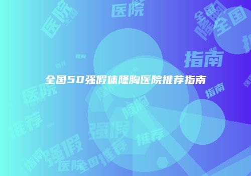 全国50强假体隆胸医院推荐指南