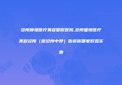 沧州静港医疗美容整形医院,沧州星悦医疗美容诊所（原沧州中妤）告诉你哪家好且实惠