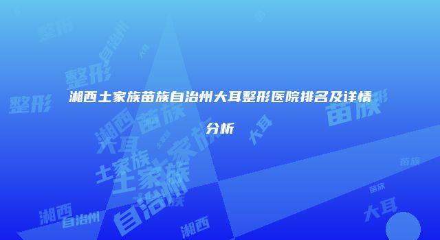 湘西土家族苗族自治州大耳整形医院排名及详情分析