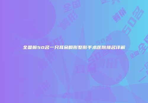 全国前50名一只耳朵畸形整形手术医院排名详解