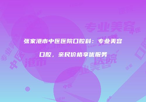 张家港市中医医院口腔科：专业美容口腔，亲民价格享优服务