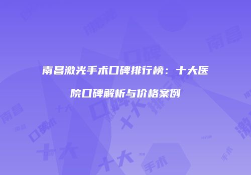 南昌激光手术口碑排行榜：十大医院口碑解析与价格案例