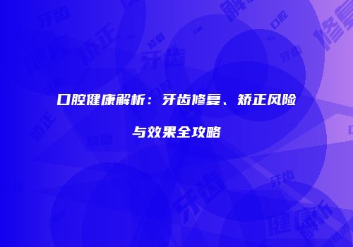 口腔健康解析：牙齿修复、矫正风险与效果全攻略