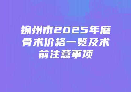 锦州市2025年磨骨术价格一览及术前注意事项