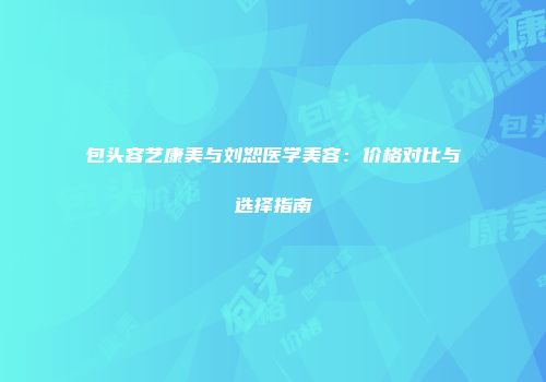 包头容艺康美与刘恕医学美容：价格对比与选择指南