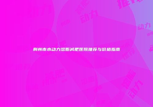 荆州市水动力溶脂减肥医院推荐与价格指南