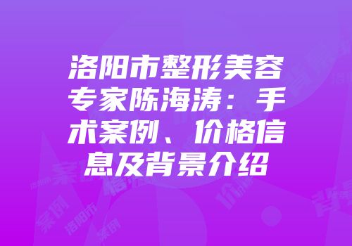 洛阳市整形美容专家陈海涛：手术案例、价格信息及背景介绍