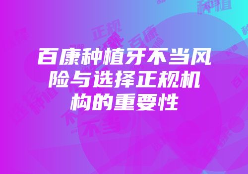 百康种植牙不当风险与选择正规机构的重要性
