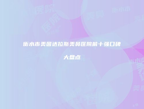 衡水市美国达拉斯美鼻医院前十强口碑大盘点
