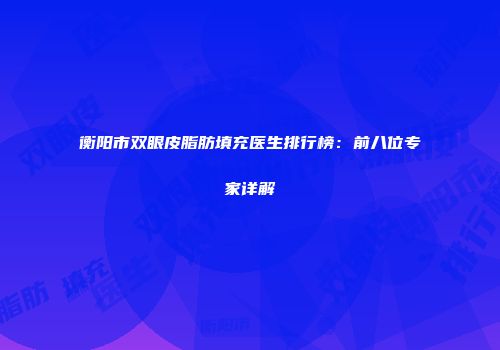 衡阳市双眼皮脂肪填充医生排行榜：前八位专家详解