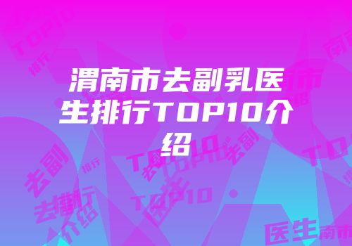 渭南市去副乳医生排行TOP10介绍