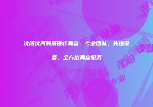 沈阳沈河腾采医疗美容：专业团队、先进设备，全方位美容服务