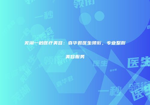 芜湖一秒医疗美容：袁华君医生领衔，专业整形美容服务