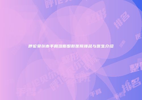 呼伦贝尔市手臂溶脂整形医院排名与医生介绍