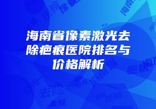 海南省像素激光去除疤痕医院排名与价格解析
