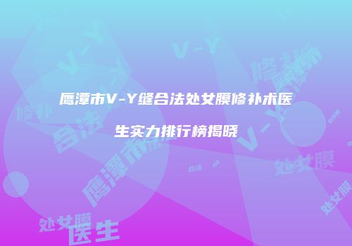 鹰潭市V-Y缝合法处女膜修补术医生实力排行榜揭晓