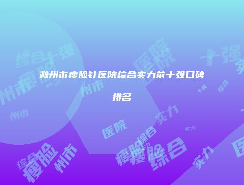 滁州市瘦脸针医院综合实力前十强口碑排名