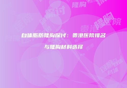 自体脂肪隆胸探讨：贵港医院排名与隆胸材料选择