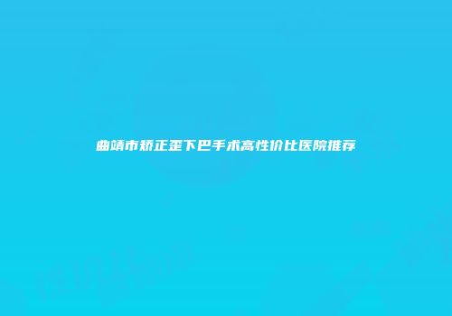 曲靖市矫正歪下巴手术高性价比医院推荐