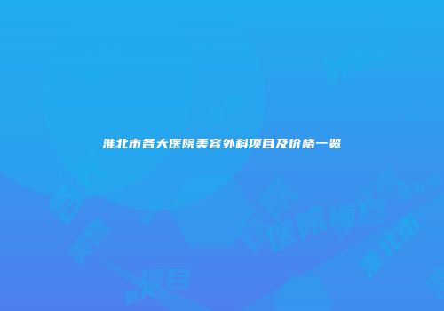 淮北市各大医院美容外科项目及价格一览