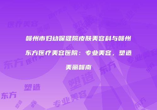 赣州市妇幼保健院皮肤美容科与赣州东方医疗美容医院：专业美容，塑造美丽赣南