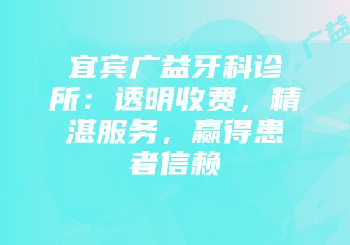 宜宾广益牙科诊所：透明收费，精湛服务，赢得患者信赖