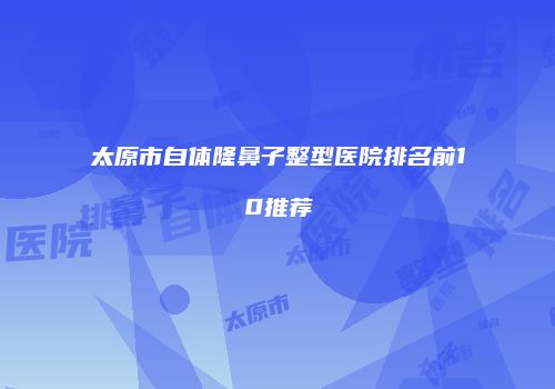 太原市自体隆鼻子整型医院排名前10推荐