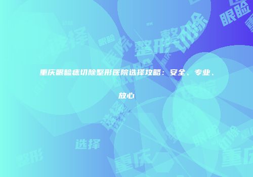 重庆眼睑痣切除整形医院选择攻略：安全、专业、放心