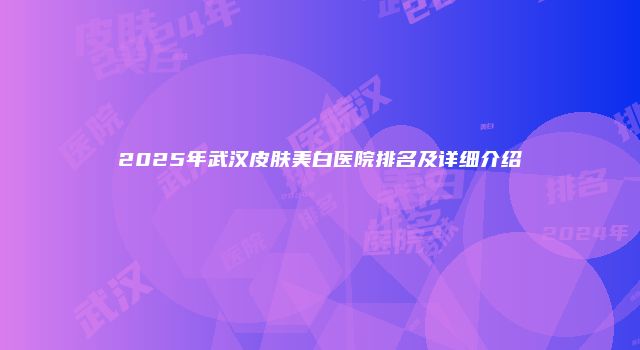 2025年武汉皮肤美白医院排名及详细介绍