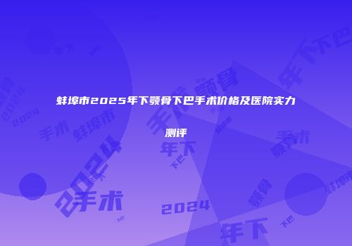 蚌埠市2025年下颚骨下巴手术价格及医院实力测评
