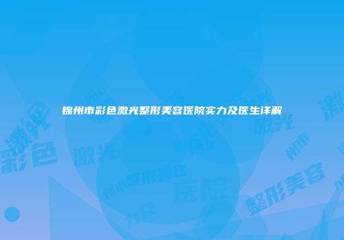 锦州市彩色激光整形美容医院实力及医生详解