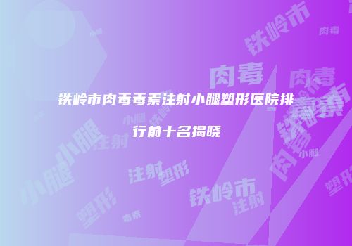 铁岭市肉毒毒素注射小腿塑形医院排行前十名揭晓