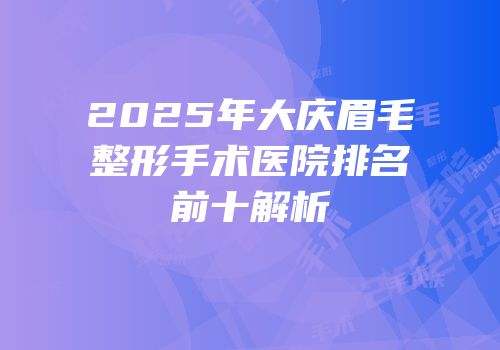 2025年大庆眉毛整形手术医院排名前十解析