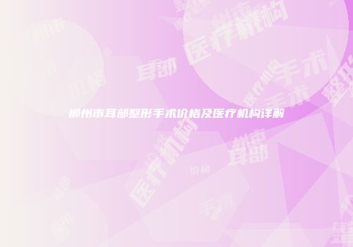 郴州市耳部整形手术价格及医疗机构详解