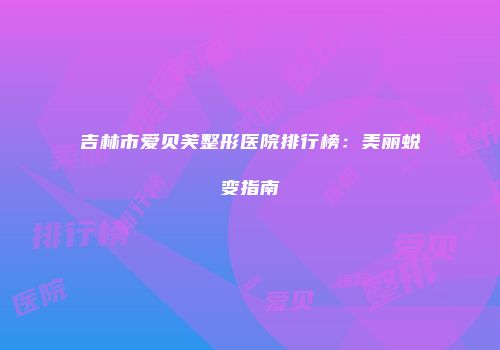 吉林市爱贝芙整形医院排行榜：美丽蜕变指南