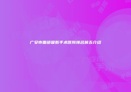 广安市面部吸脂手术医院排名前五介绍