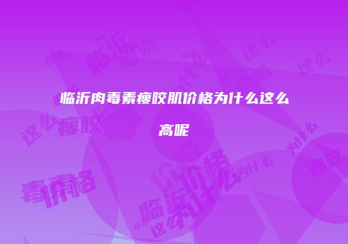 临沂肉毒素瘦咬肌价格为什么这么高呢