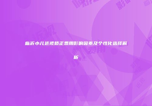 临沂小儿近视矫正费用影响因素及个性化选择解析